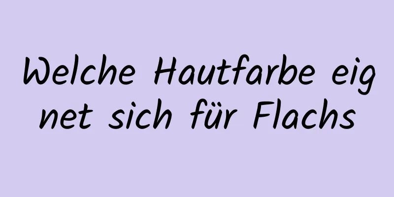 Welche Hautfarbe eignet sich für Flachs