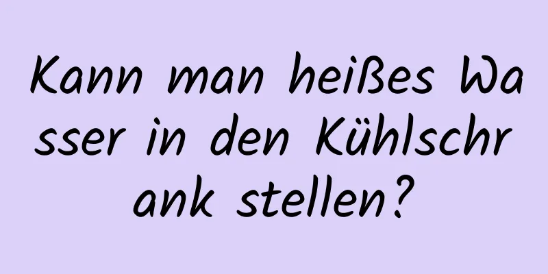 Kann man heißes Wasser in den Kühlschrank stellen?
