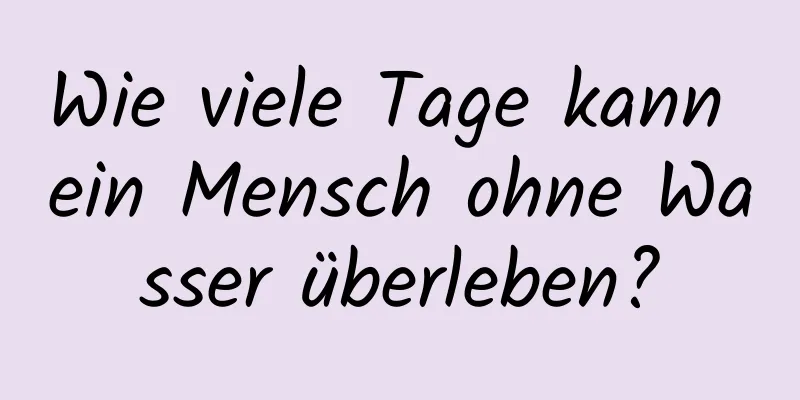 Wie viele Tage kann ein Mensch ohne Wasser überleben?