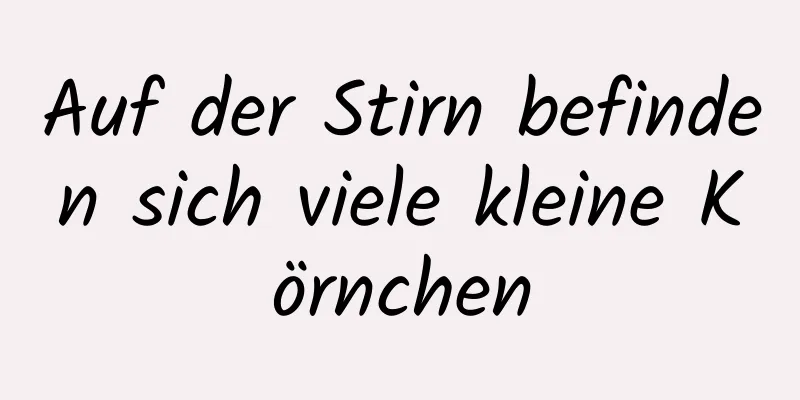 Auf der Stirn befinden sich viele kleine Körnchen