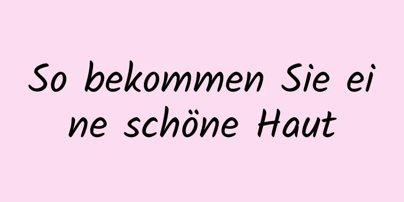 So bekommen Sie eine schöne Haut