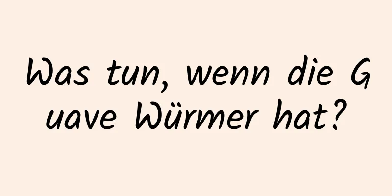 Was tun, wenn die Guave Würmer hat?