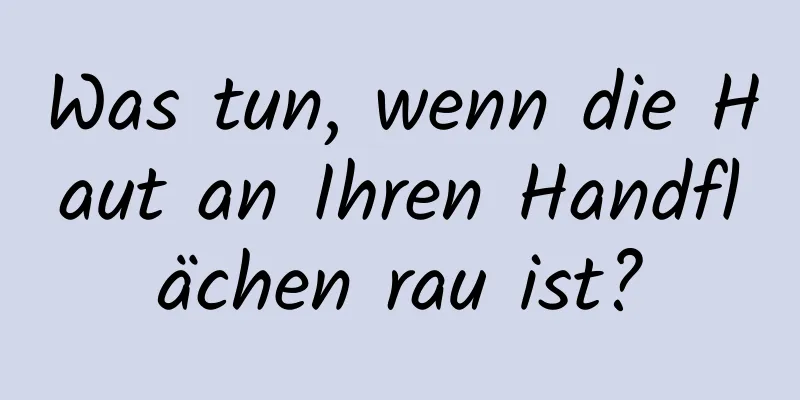 Was tun, wenn die Haut an Ihren Handflächen rau ist?