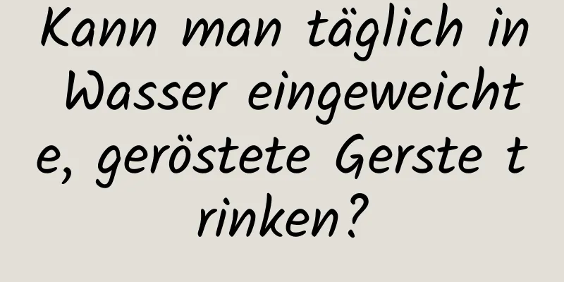 Kann man täglich in Wasser eingeweichte, geröstete Gerste trinken?