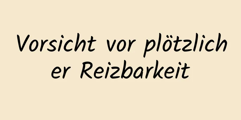 Vorsicht vor plötzlicher Reizbarkeit