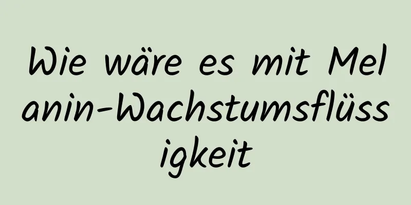 Wie wäre es mit Melanin-Wachstumsflüssigkeit