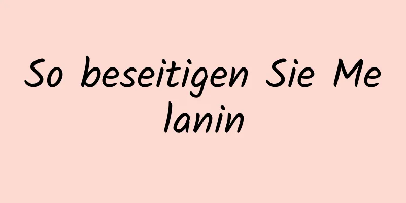 So beseitigen Sie Melanin