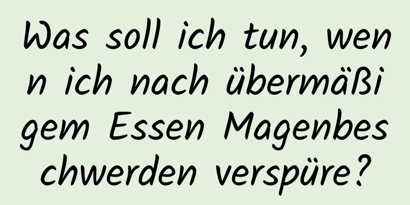 Was soll ich tun, wenn ich nach übermäßigem Essen Magenbeschwerden verspüre?