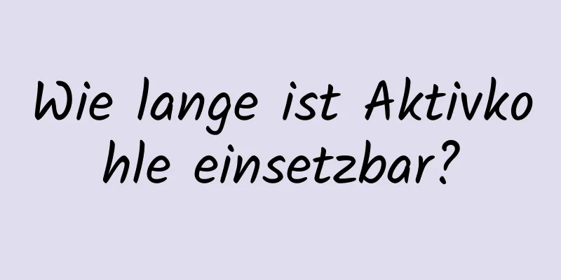 Wie lange ist Aktivkohle einsetzbar?