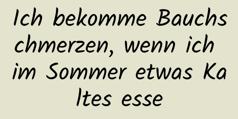 Ich bekomme Bauchschmerzen, wenn ich im Sommer etwas Kaltes esse