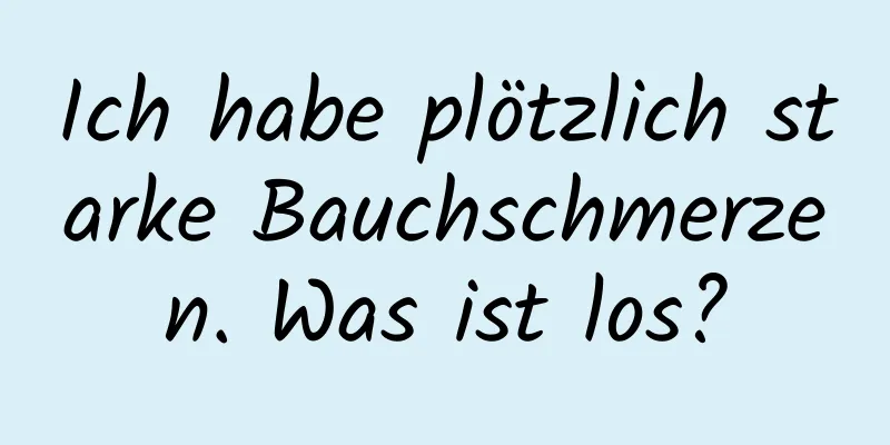 Ich habe plötzlich starke Bauchschmerzen. Was ist los?