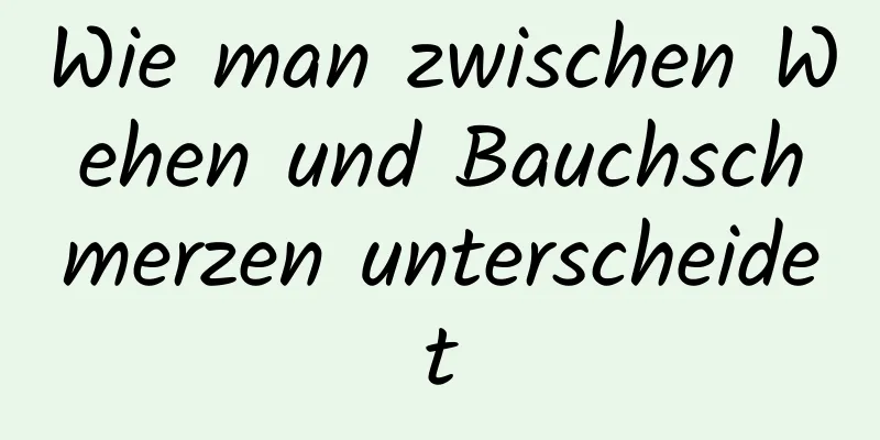 Wie man zwischen Wehen und Bauchschmerzen unterscheidet