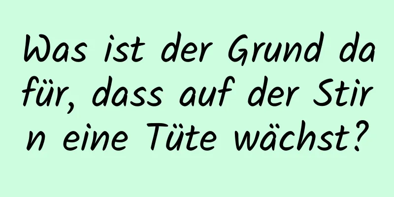 Was ist der Grund dafür, dass auf der Stirn eine Tüte wächst?