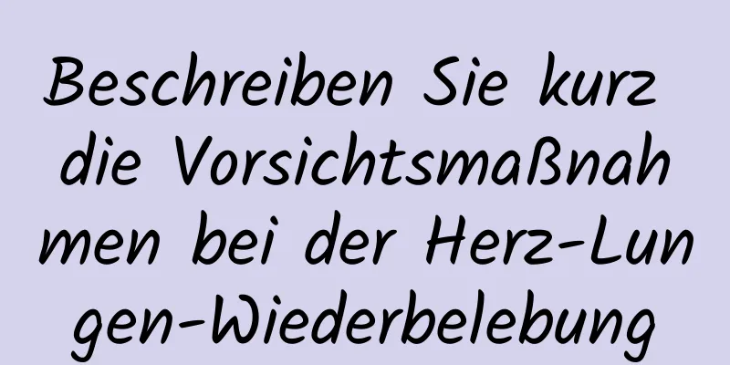 Beschreiben Sie kurz die Vorsichtsmaßnahmen bei der Herz-Lungen-Wiederbelebung