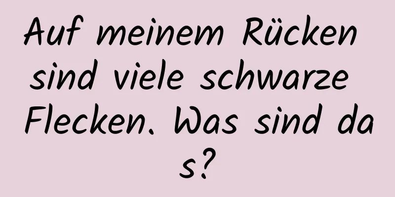 Auf meinem Rücken sind viele schwarze Flecken. Was sind das?