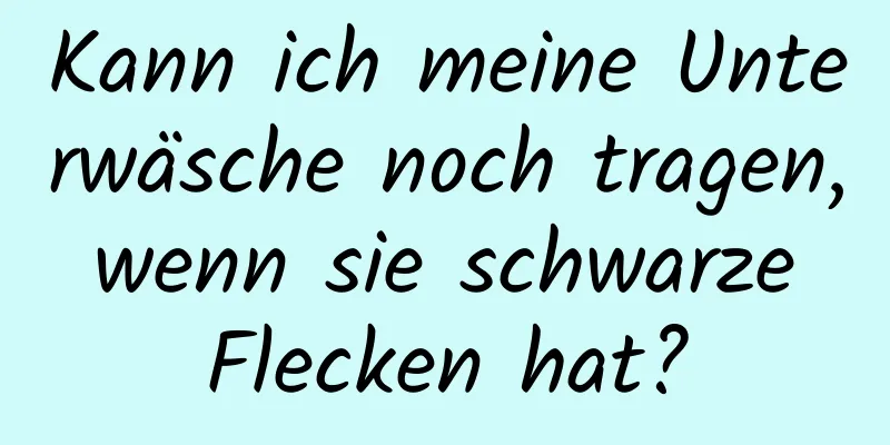 Kann ich meine Unterwäsche noch tragen, wenn sie schwarze Flecken hat?