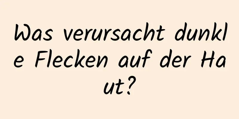 Was verursacht dunkle Flecken auf der Haut?