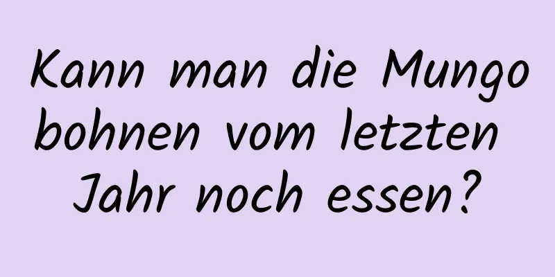 Kann man die Mungobohnen vom letzten Jahr noch essen?