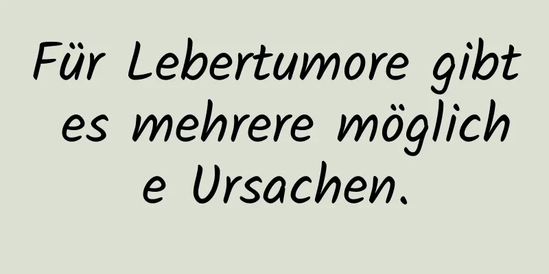 Für Lebertumore gibt es mehrere mögliche Ursachen.