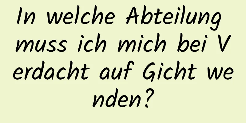 In welche Abteilung muss ich mich bei Verdacht auf Gicht wenden?