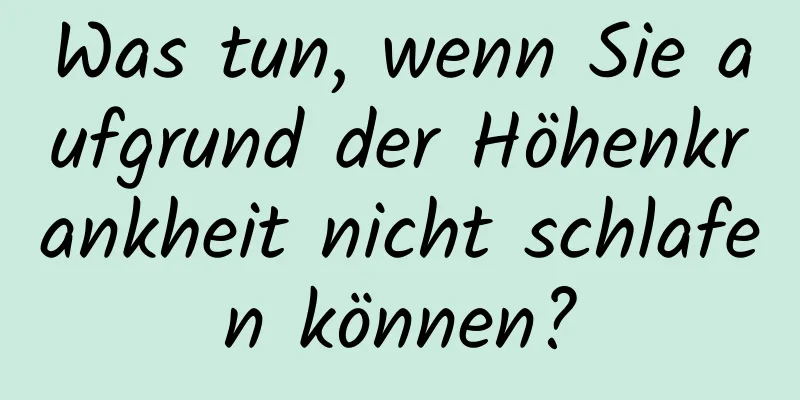 Was tun, wenn Sie aufgrund der Höhenkrankheit nicht schlafen können?