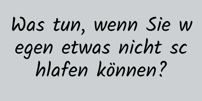 Was tun, wenn Sie wegen etwas nicht schlafen können?