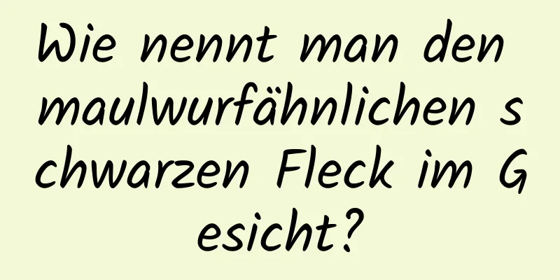 Wie nennt man den maulwurfähnlichen schwarzen Fleck im Gesicht?