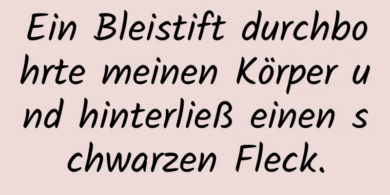 Ein Bleistift durchbohrte meinen Körper und hinterließ einen schwarzen Fleck.