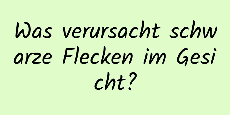 Was verursacht schwarze Flecken im Gesicht?