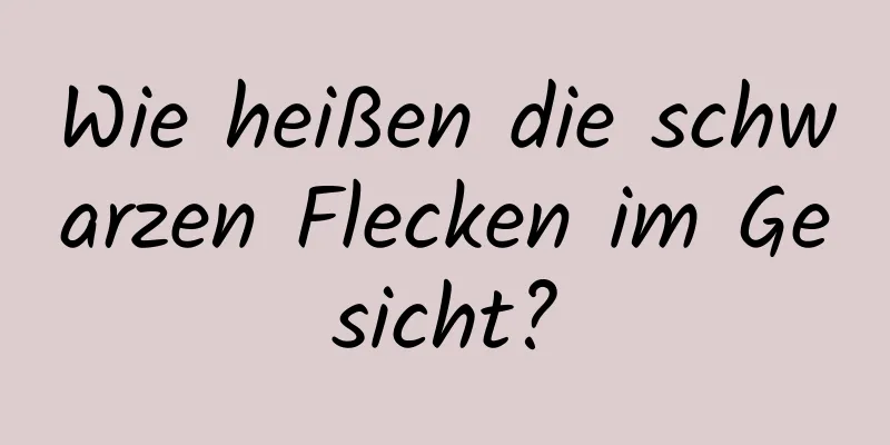 Wie heißen die schwarzen Flecken im Gesicht?