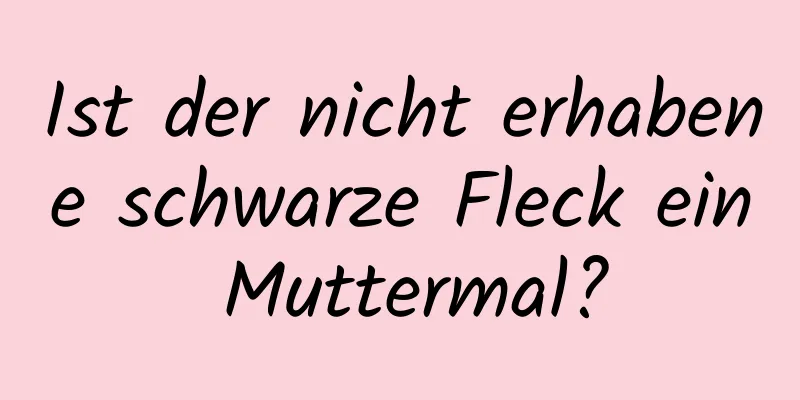 Ist der nicht erhabene schwarze Fleck ein Muttermal?
