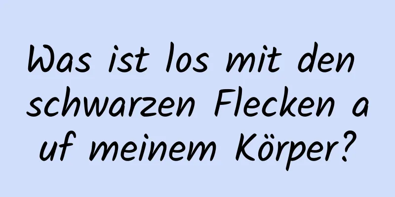Was ist los mit den schwarzen Flecken auf meinem Körper?