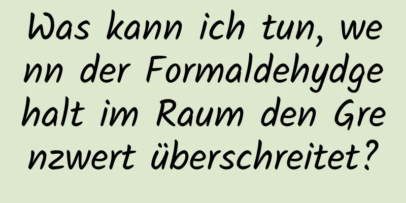Was kann ich tun, wenn der Formaldehydgehalt im Raum den Grenzwert überschreitet?