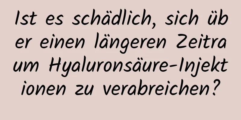Ist es schädlich, sich über einen längeren Zeitraum Hyaluronsäure-Injektionen zu verabreichen?
