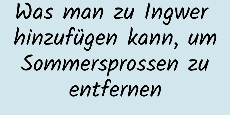 Was man zu Ingwer hinzufügen kann, um Sommersprossen zu entfernen