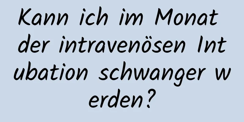 Kann ich im Monat der intravenösen Intubation schwanger werden?
