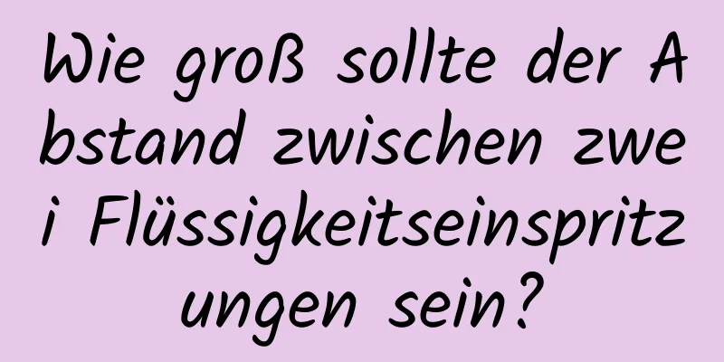 Wie groß sollte der Abstand zwischen zwei Flüssigkeitseinspritzungen sein?