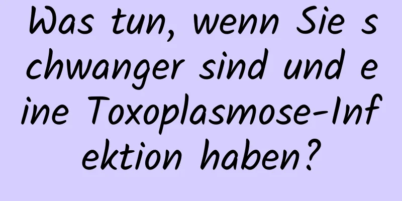 Was tun, wenn Sie schwanger sind und eine Toxoplasmose-Infektion haben?