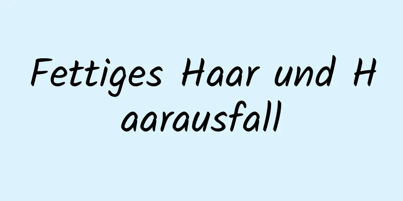 Fettiges Haar und Haarausfall