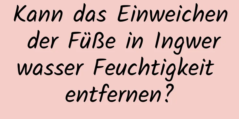 Kann das Einweichen der Füße in Ingwerwasser Feuchtigkeit entfernen?