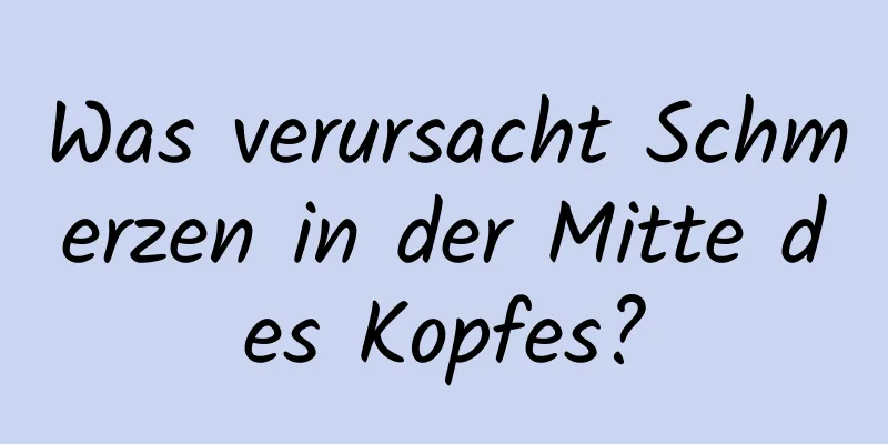 Was verursacht Schmerzen in der Mitte des Kopfes?