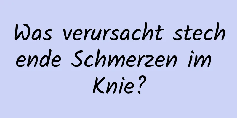 Was verursacht stechende Schmerzen im Knie?