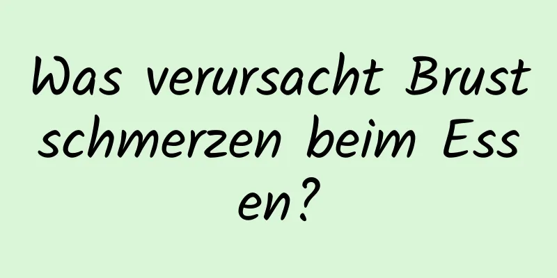 Was verursacht Brustschmerzen beim Essen?