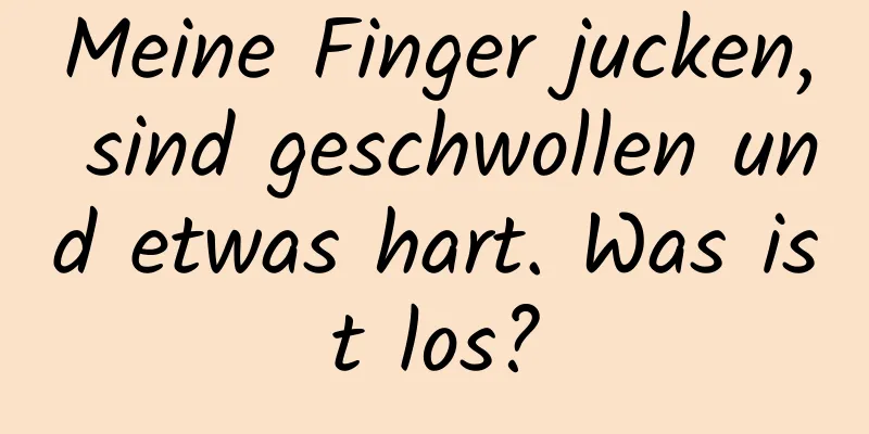 Meine Finger jucken, sind geschwollen und etwas hart. Was ist los?