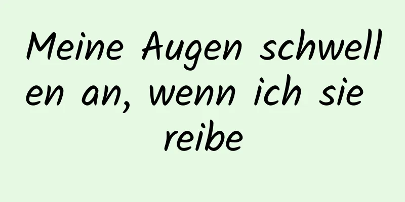 Meine Augen schwellen an, wenn ich sie reibe