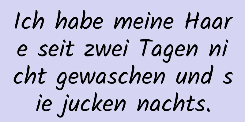 Ich habe meine Haare seit zwei Tagen nicht gewaschen und sie jucken nachts.