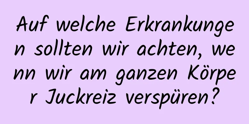 Auf welche Erkrankungen sollten wir achten, wenn wir am ganzen Körper Juckreiz verspüren?