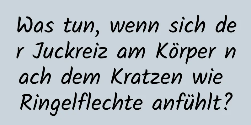 Was tun, wenn sich der Juckreiz am Körper nach dem Kratzen wie Ringelflechte anfühlt?