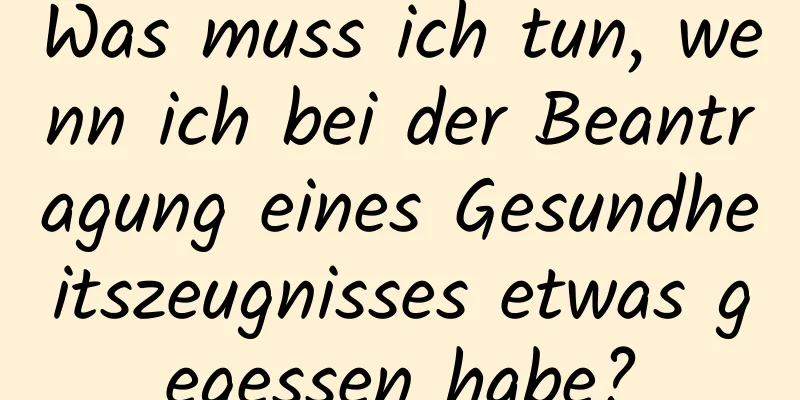Was muss ich tun, wenn ich bei der Beantragung eines Gesundheitszeugnisses etwas gegessen habe?