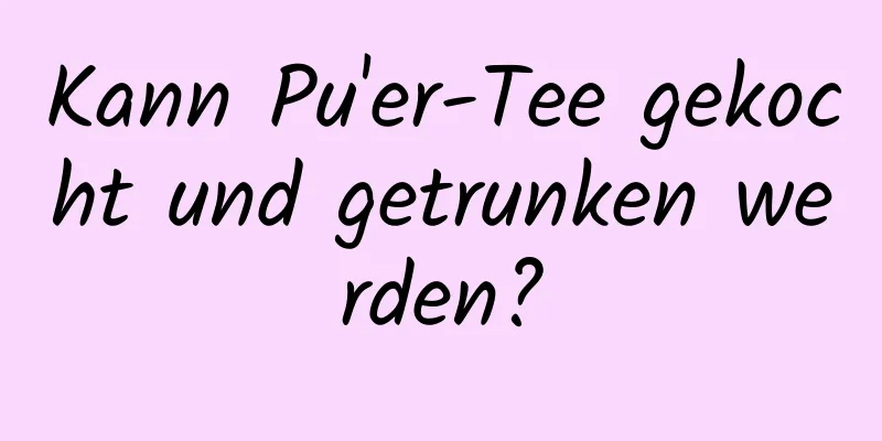 Kann Pu'er-Tee gekocht und getrunken werden?